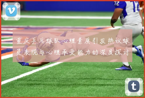 重庆乒乓球队心理素质引发热议球员表现与心理承受能力的深度探讨