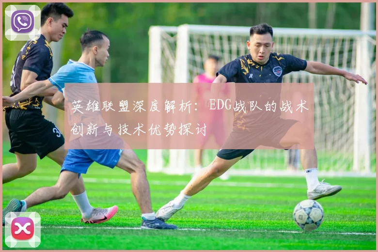 英雄联盟深度解析：EDG战队的战术创新与技术优势探讨