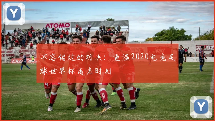 不容错过的对决：重温2020电竞足球世界杯高光时刻