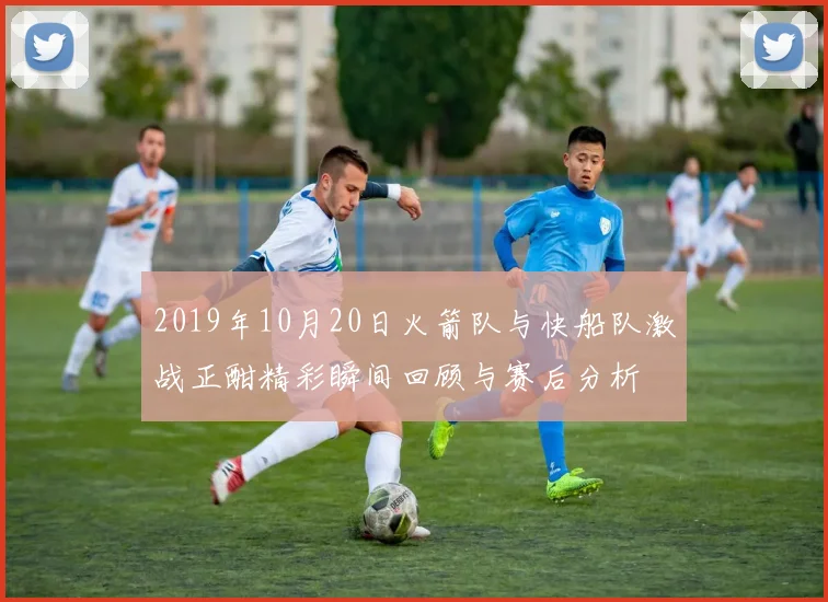2019年10月20日火箭队与快船队激战正酣精彩瞬间回顾与赛后分析