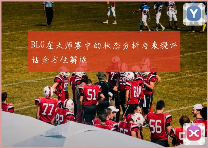 BLG在大师赛中的状态分析与表现评估全方位解读