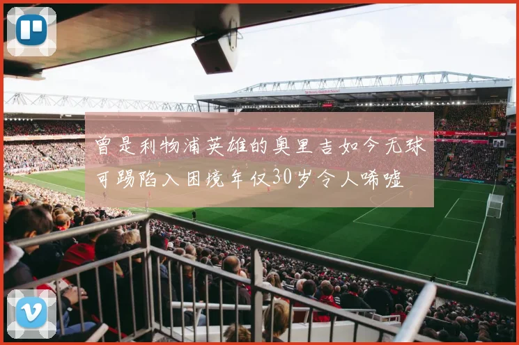 曾是利物浦英雄的奥里吉如今无球可踢陷入困境年仅30岁令人唏嘘