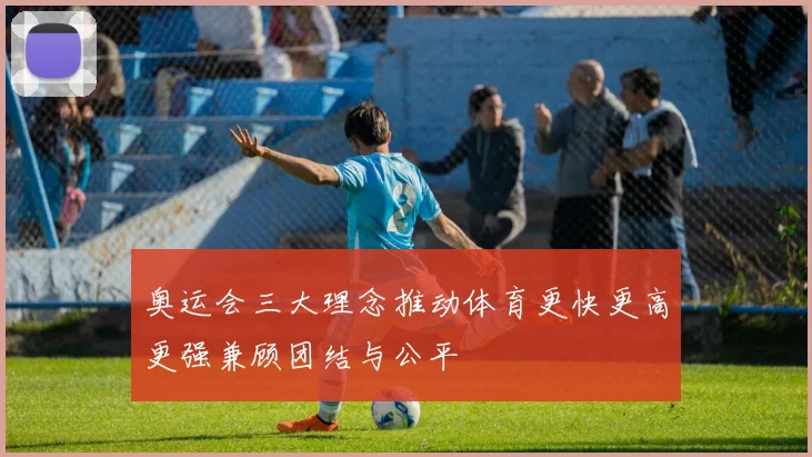 奥运会三大理念推动体育更快更高更强兼顾团结与公平