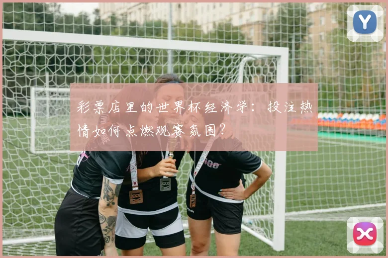 彩票店里的世界杯经济学：投注热情如何点燃观赛氛围？