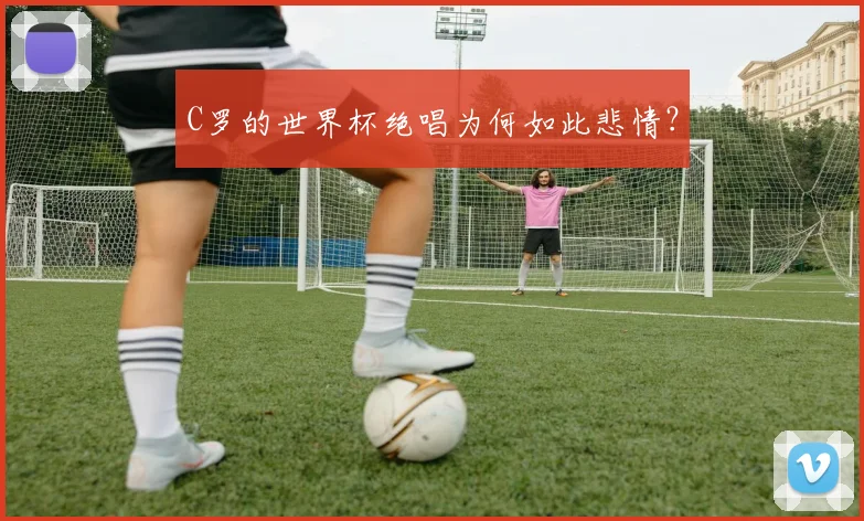 C罗的世界杯绝唱为何如此悲情？