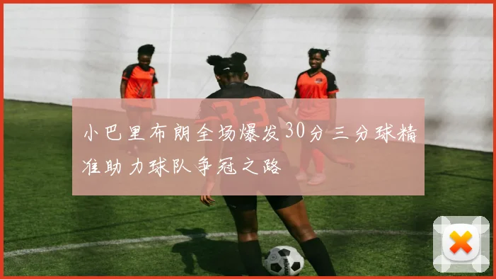 小巴里布朗全场爆发30分三分球精准助力球队争冠之路
