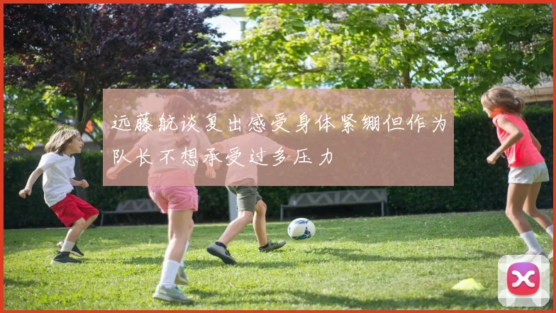 远藤航谈复出感受身体紧绷但作为队长不想承受过多压力