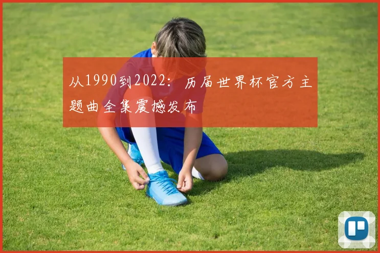 从1990到2022：历届世界杯官方主题曲全集震撼发布
