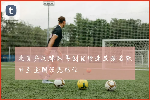 北京乒乓球队再创佳绩速度排名跃升至全国领先地位