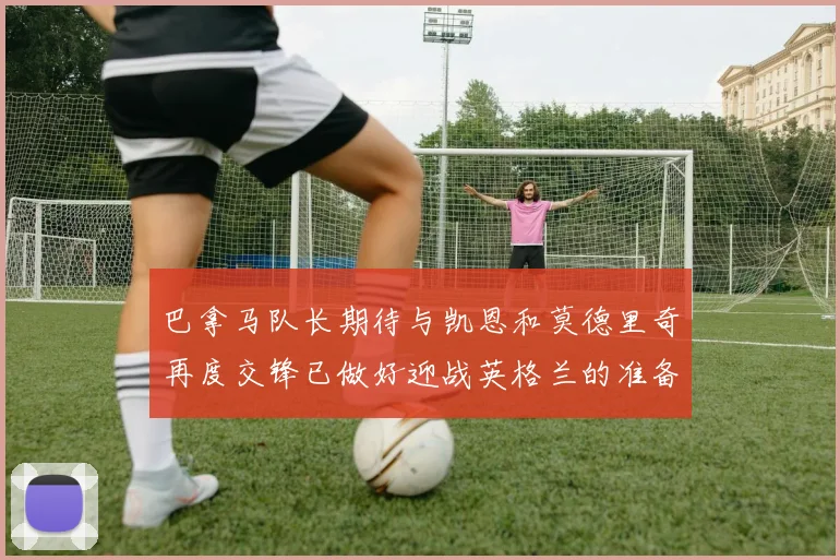 巴拿马队长期待与凯恩和莫德里奇再度交锋已做好迎战英格兰的准备